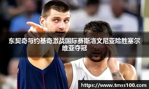 东契奇与约基奇激战国际赛斯洛文尼亚险胜塞尔维亚夺冠